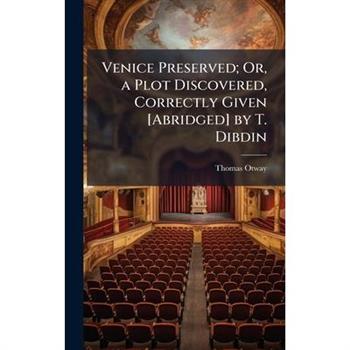 Venice Preserved; Or, a Plot Discovered, Correctly Given [Abridged] by T. Dibdin