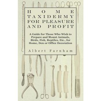 Home Taxidermy or Pleasure and Profit - A Guide for Those Who Wish to Prepare and Mount Animals, Birds, Fish, Reptiles, Etc., for Home, Den or Office Decoration