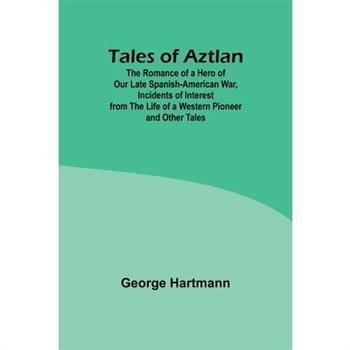 Tales of Aztlan; The Romance of a Hero of Our Late Spanish-American War, Incidents of Interest from the Life of a Western Pioneer and Other Tales