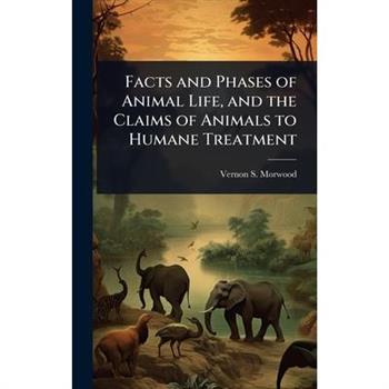 Facts and Phases of Animal Life, and the Claims of Animals to Humane Treatment
