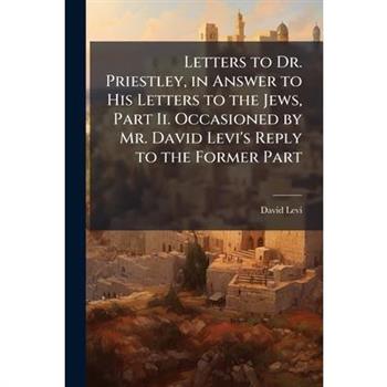 Letters to Dr. Priestley, in Answer to His Letters to the Jews, Part Ii. Occasioned by Mr. David Levi's Reply to the Former Part
