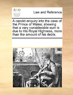 A candid enquiry into the case of the Prince of Wales; shewing that a very considerable sum is due to His Royal Highness, more than the amount of his debts.