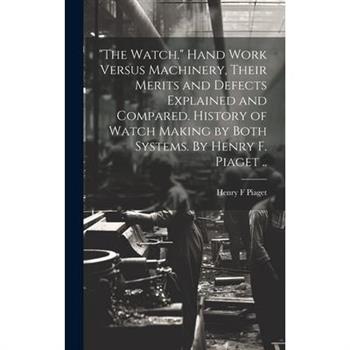 "The Watch." Hand Work Versus Machinery, Their Merits and Defects Explained and Compared. History of Watch Making by Both Systems. By Henry F. Piaget ..