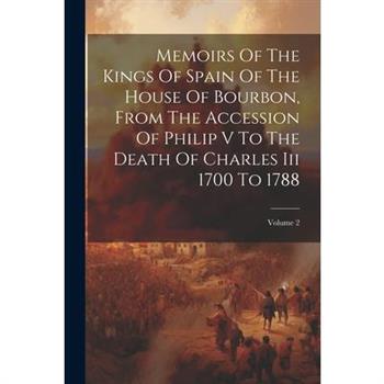 Memoirs Of The Kings Of Spain Of The House Of Bourbon, From The Accession Of Philip V To The Death Of Charles Iii 1700 To 1788; Volume 2