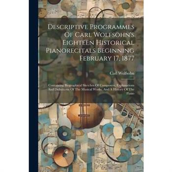 Descriptive Programmes Of Carl Wolfsohn's Eighteen Historical Pianorecitals Beginning February 17, 1877