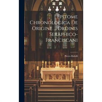 Epitome Chronologica De Origine ... Ordinis Seraphico-franciscani