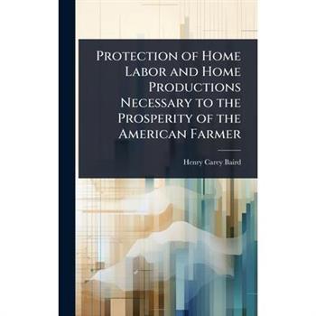 Protection of Home Labor and Home Productions Necessary to the Prosperity of the American Farmer