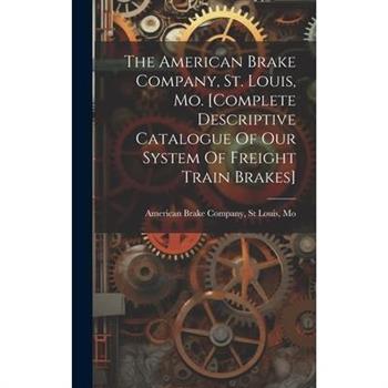 The American Brake Company, St. Louis, Mo. [complete Descriptive Catalogue Of Our System Of Freight Train Brakes]