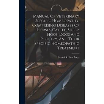 Manual Of Veterinary Specific Homeopathy, Comprising Diseases Of Horses, Cattle, Sheep, Hogs, Dogs And Poultry, And Their Specific Homeopathic Treatment