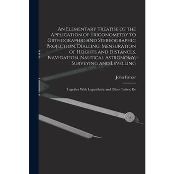 An Elementary Treatise of the Application of Trigonometry to Orthographic and Stereographic Projection, Dialling, Mensuration of Heights and Distances, Navigation, Nautical Astronomy, Surveying and Le