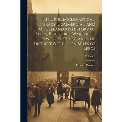 The Civil, Ecclesiastical, Literary, Commercial, and Miscellaneous History of Leeds, Bradford, Wakefield, Dewsbury, Otley, and the District Within Ten Miles of Leeds; Volume 2