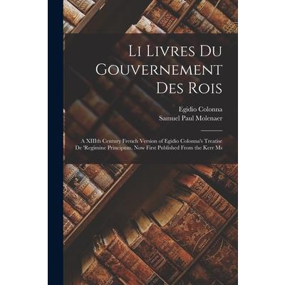 Li Livres du Gouvernement des Rois; a XIIIth Century French Version of Egidio Colonna's Treatise De 'regimine Principum, now First Published From the Kerr Ms