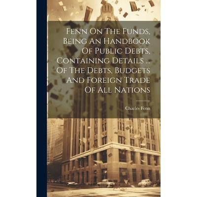 Fenn On The Funds, Being An Handbook Of Public Debts, Containing Details ... Of The Debts, Budgets And Foreign Trade Of All Nations