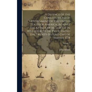 A Defence of the Constitutions of Government of the United States of America, Against the Attack of M. Turgot in His Letter to Dr. Price, Dated the Twenty-Second Day of March, 1778; Volume 3
