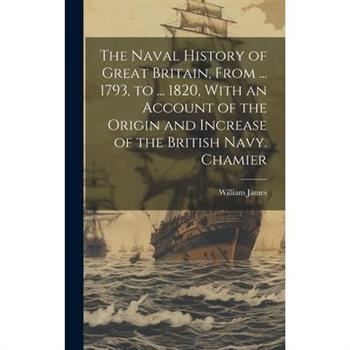 The Naval History of Great Britain, From ... 1793, to ... 1820, With an Account of the Origin and Increase of the British Navy. Chamier