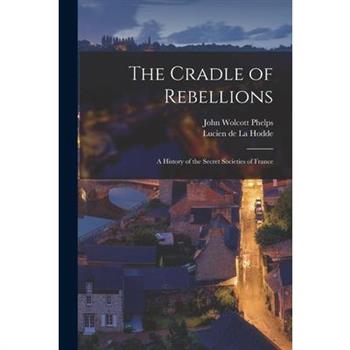 The Cradle of Rebellions; a History of the Secret Societies of France