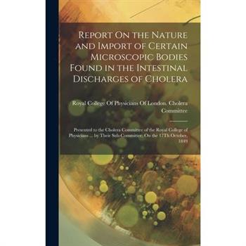 Report On the Nature and Import of Certain Microscopic Bodies Found in the Intestinal Discharges of Cholera