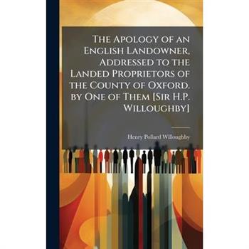 The Apology of an English Landowner, Addressed to the Landed Proprietors of the County of Oxford. by One of Them [Sir H.P. Willoughby]