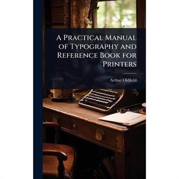 A Practical Manual of Typography and Reference Book for Printers
