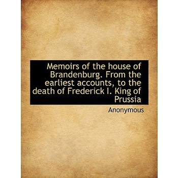 Memoirs of the House of Brandenburg. from the Earliest Accounts, to the Death of Frederick I. King O