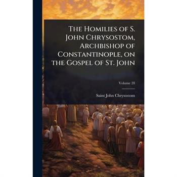 The Homilies of S. John Chrysostom, Archbishop of Constantinople, on the Gospel of St. John