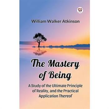 The Mastery of Being A Study of the Ultimate Principle of Reality, and the Practical Application Thereof
