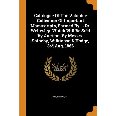 Catalogue Of The Valuable Collection Of Important Manuscripts, Formed By ... Dr. Wellesley. Which Will Be Sold By Auction, By Messrs. Sotheby, Wilkinson & Hodge, 3rd Aug. 1866