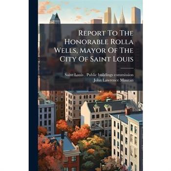 Report To The Honorable Rolla Wells, Mayor Of The City Of Saint Louis