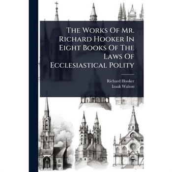 The Works Of Mr. Richard Hooker In Eight Books Of The Laws Of Ecclesiastical Polity
