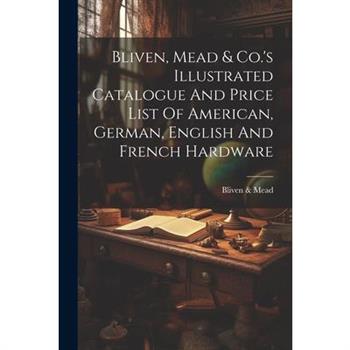 Bliven, Mead & Co.’s Illustrated Catalogue And Price List Of American, German, English And French Hardware