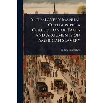 Anti-Slavery Manual Containing a Collection of Facts and Arguments on American Slavery