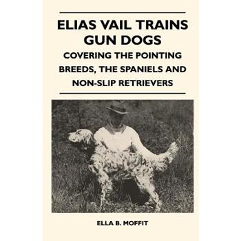 Elias Vail Trains Gun Dogs - Covering The Pointing Breeds, The Spaniels And Non-Slip Retrievers
