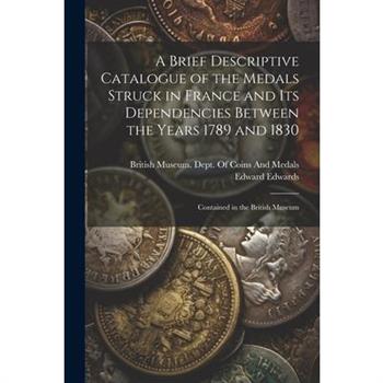 A Brief Descriptive Catalogue of the Medals Struck in France and Its Dependencies Between the Years 1789 and 1830