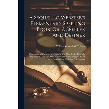 A Sequel To Webster's Elementary Spelling Book, Or, A Speller And Definer