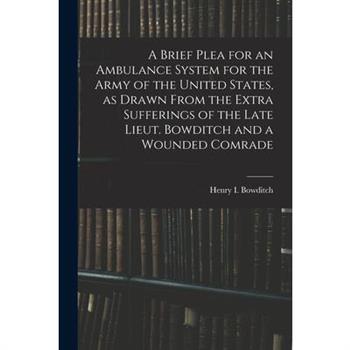 A Brief Plea for an Ambulance System for the Army of the United States, as Drawn From the Extra Sufferings of the Late Lieut. Bowditch and a Wounded Comrade
