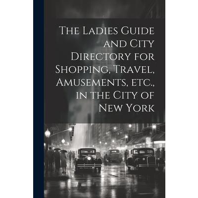 The Ladies Guide and City Directory for Shopping, Travel, Amusements, etc., in the City of New York
