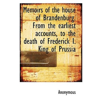 Memoirs of the House of Brandenburg. from the Earliest Accounts, to the Death of Frederick I. King O
