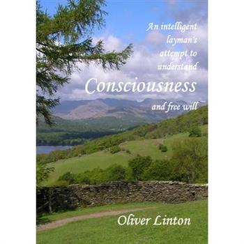 An inteligent layman's attempt to understand Consciousness and free will