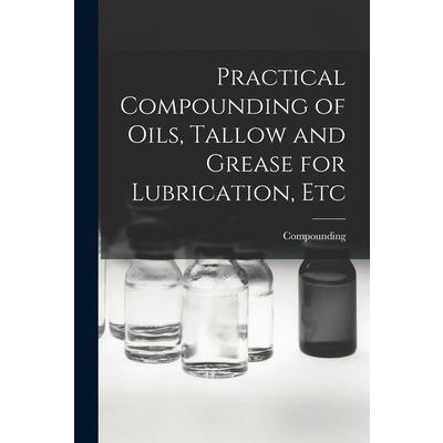 Practical Compounding of Oils, Tallow and Grease for Lubrication, Etc
