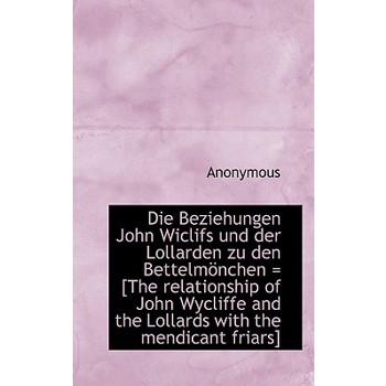Die Beziehungen John Wiclifs Und Der Lollarden Zu Den Bettelm Nchen = [The Relationship of John Wycl