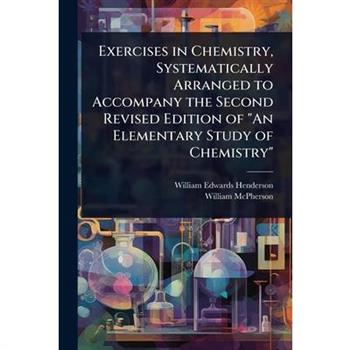 Exercises in Chemistry, Systematically Arranged to Accompany the Second Revised Edition of ”An Elementary Study of Chemistry”
