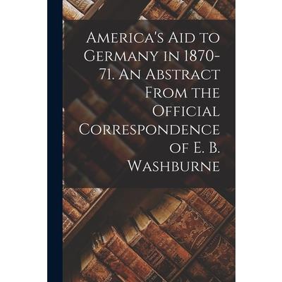 America’s Aid to Germany in 1870-71. An Abstract From the Official Correspondence of E. B. Washburne