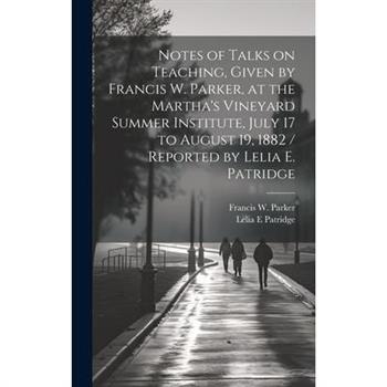 Notes of Talks on Teaching, Given by Francis W. Parker, at the Martha's Vineyard Summer Institute, July 17 to August 19, 1882 / Reported by Lelia E. Patridge