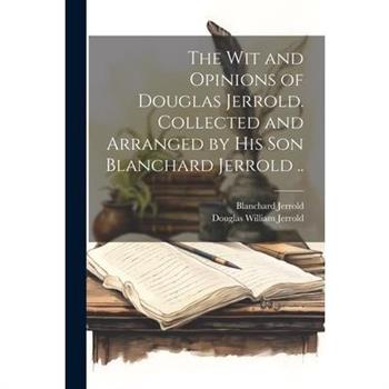 The wit and Opinions of Douglas Jerrold. Collected and Arranged by his son Blanchard Jerrold ..