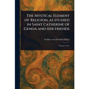 The Mystical Element of Religion, as Studied in Saint Catherine of Genoa and Her Friends