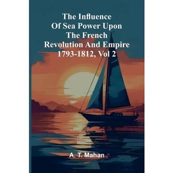 The Influence Of Sea Power Upon The French Revolution And Empire 1793-1812, Vol 2