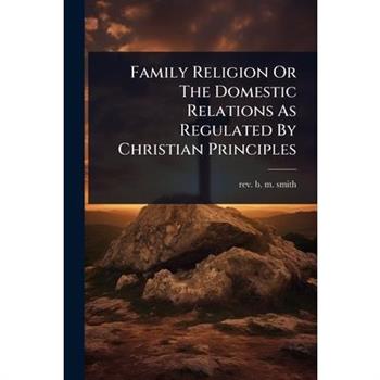 Family Religion Or The Domestic Relations As Regulated By Christian Principles