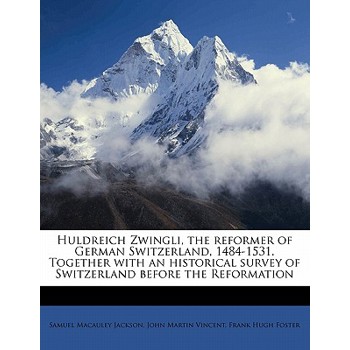 Huldreich Zwingli, the Reformer of German Switzerland, 1484-1531. Together with an Historical Survey of Switzerland Before the Reformation