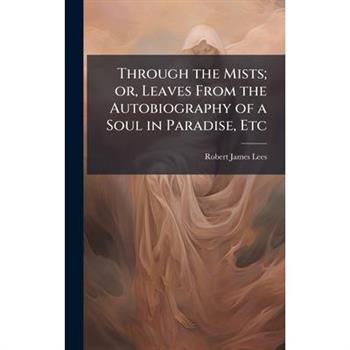 Through the Mists; or, Leaves From the Autobiography of a Soul in Paradise, Etc