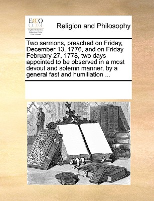 Two Sermons, Preached on Friday, December 13, 1776, and on Friday February 27, 1778, Two Days Appointed to Be Observed in a Most Devout and Solemn Manner, by a General Fast and Humiliation ...